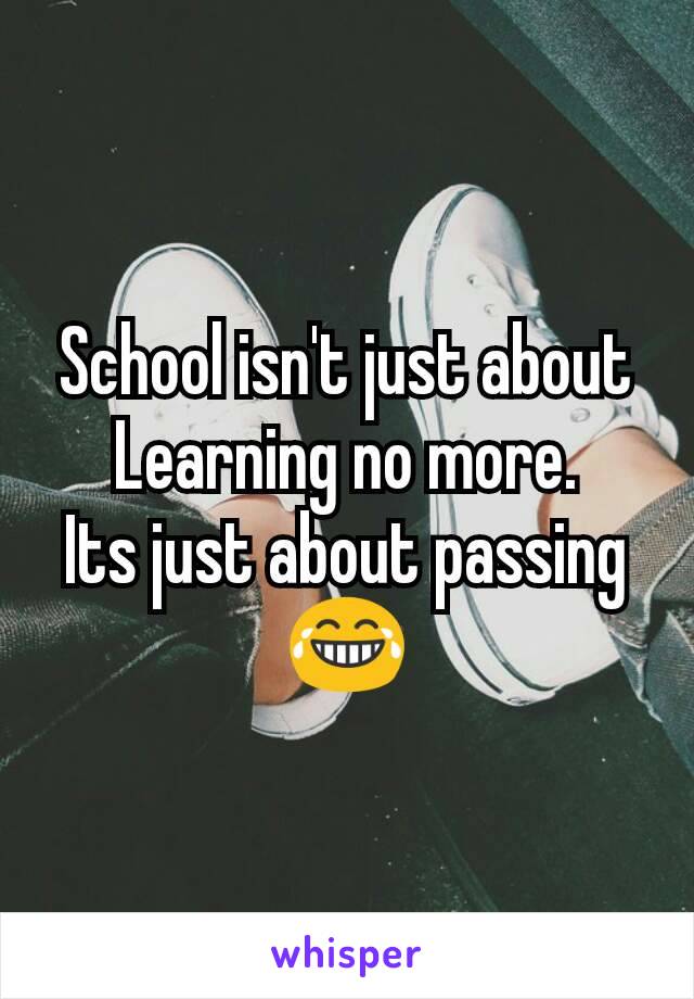 School isn't just about
Learning no more.
Its just about passing 😂