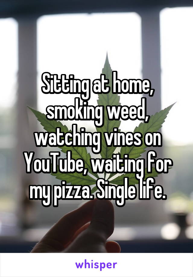Sitting at home, smoking weed, watching vines on YouTube, waiting for my pizza. Single life.