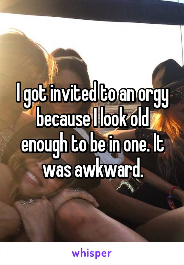 I got invited to an orgy because I look old enough to be in one. It was awkward.