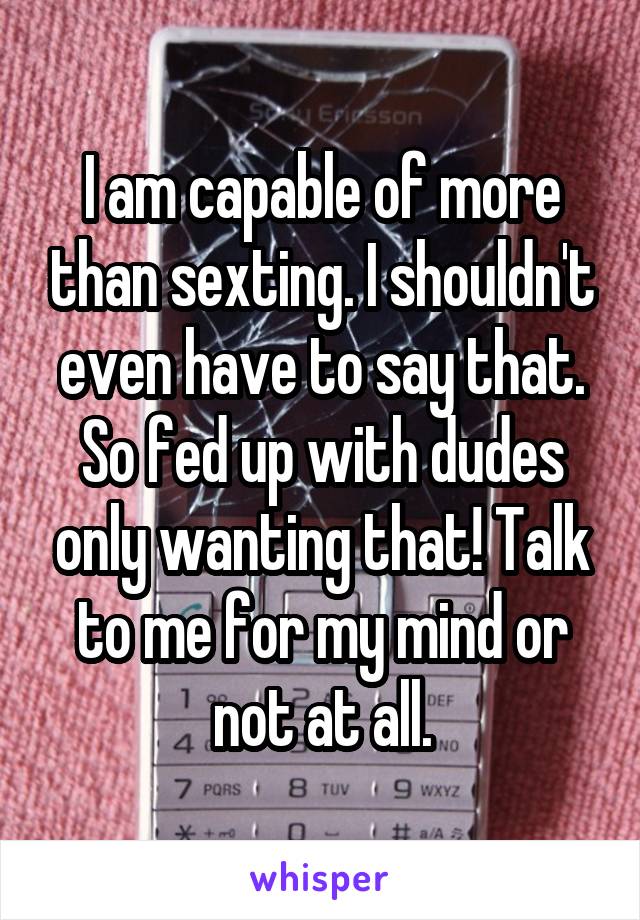 I am capable of more than sexting. I shouldn't even have to say that. So fed up with dudes only wanting that! Talk to me for my mind or not at all.