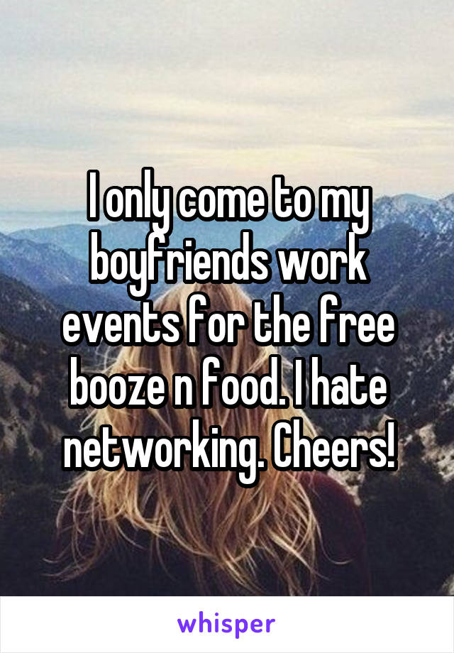 I only come to my boyfriends work events for the free booze n food. I hate networking. Cheers!