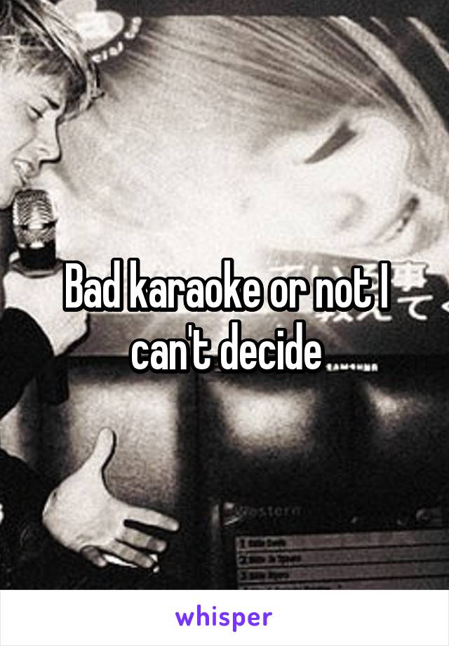Bad karaoke or not I can't decide
