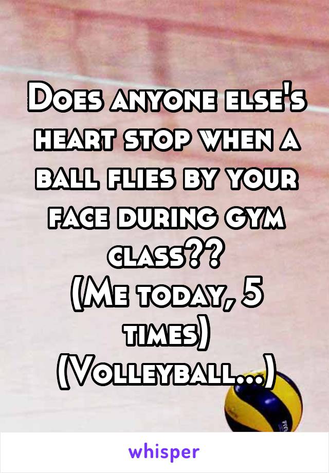 Does anyone else's heart stop when a ball flies by your face during gym class??
(Me today, 5 times)
(Volleyball...)