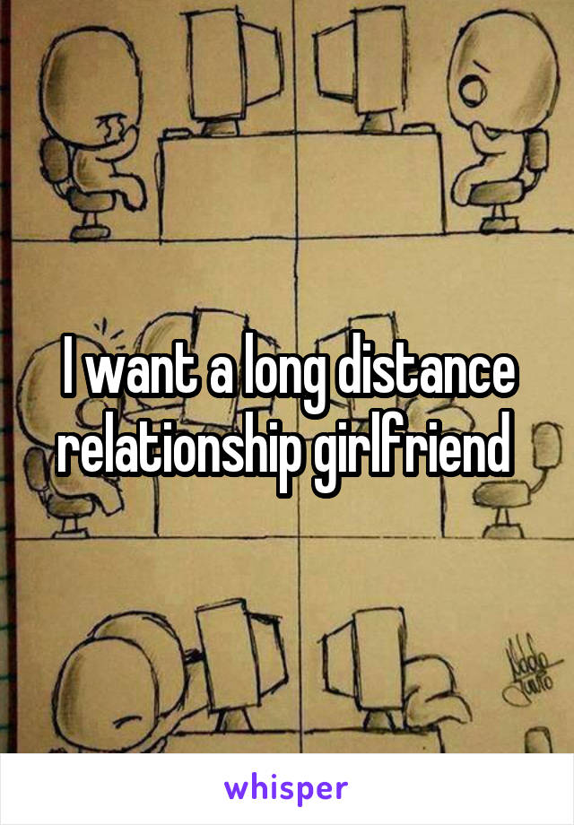 I want a long distance relationship girlfriend 