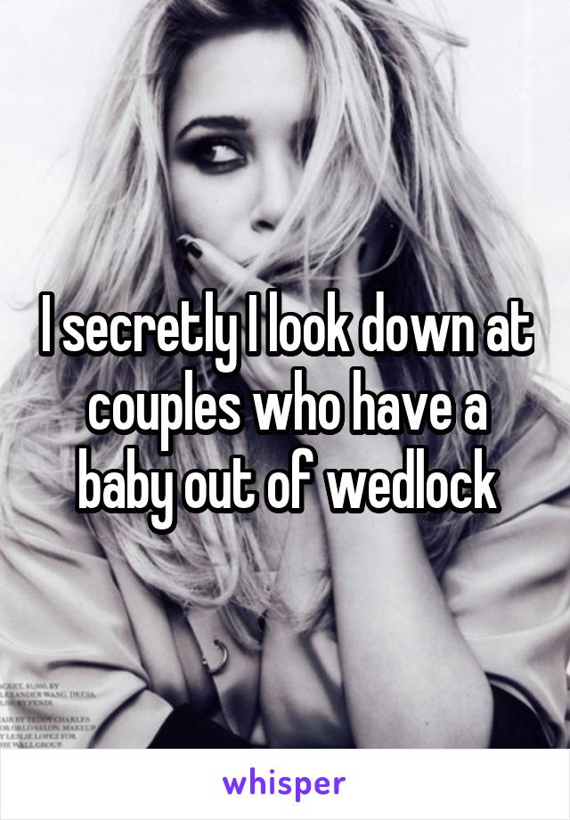 I secretly I look down at couples who have a baby out of wedlock
