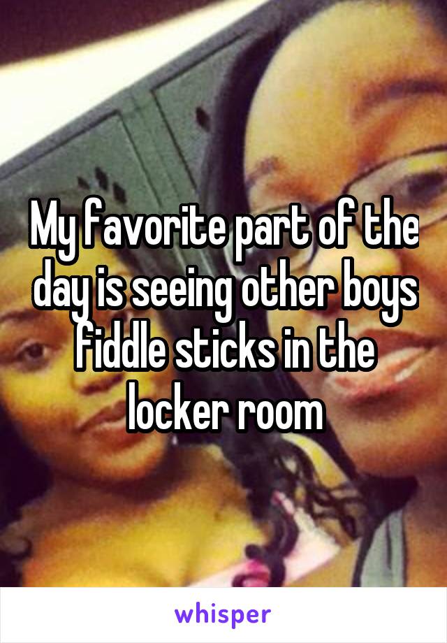 My favorite part of the day is seeing other boys fiddle sticks in the locker room