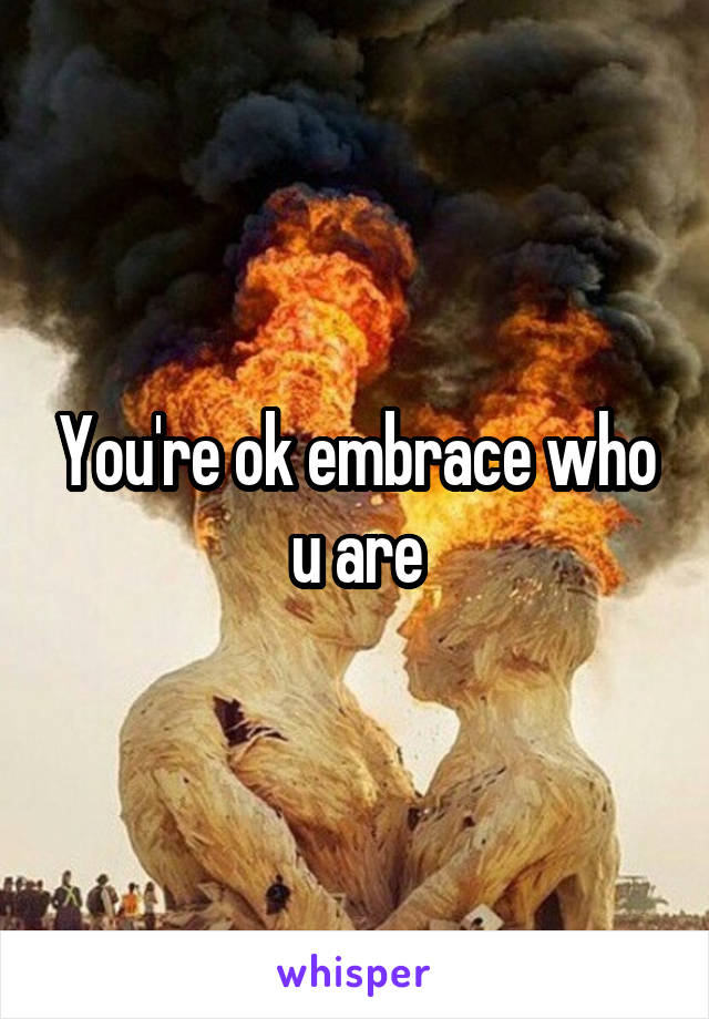 You're ok embrace who u are
