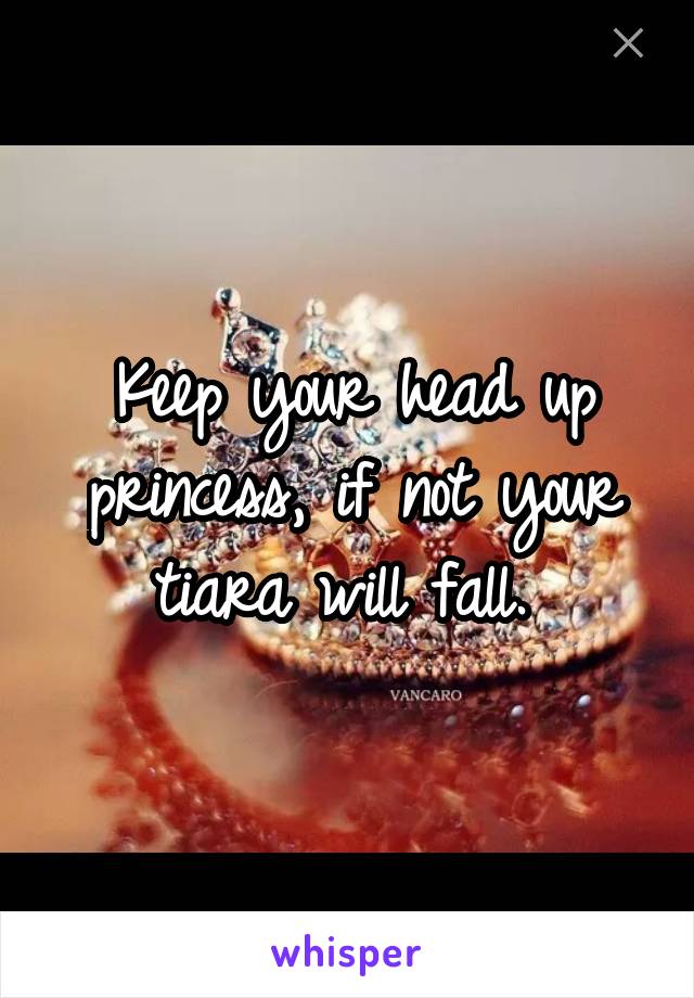 Keep your head up princess, if not your tiara will fall. 