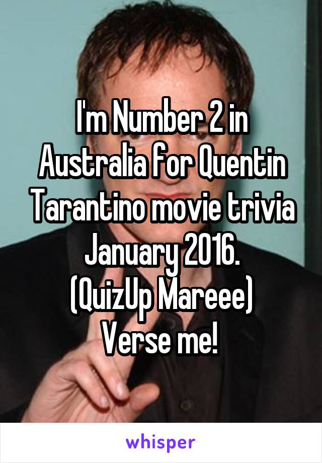 I'm Number 2 in Australia for Quentin Tarantino movie trivia January 2016.
 (QuizUp Mareee) 
Verse me! 