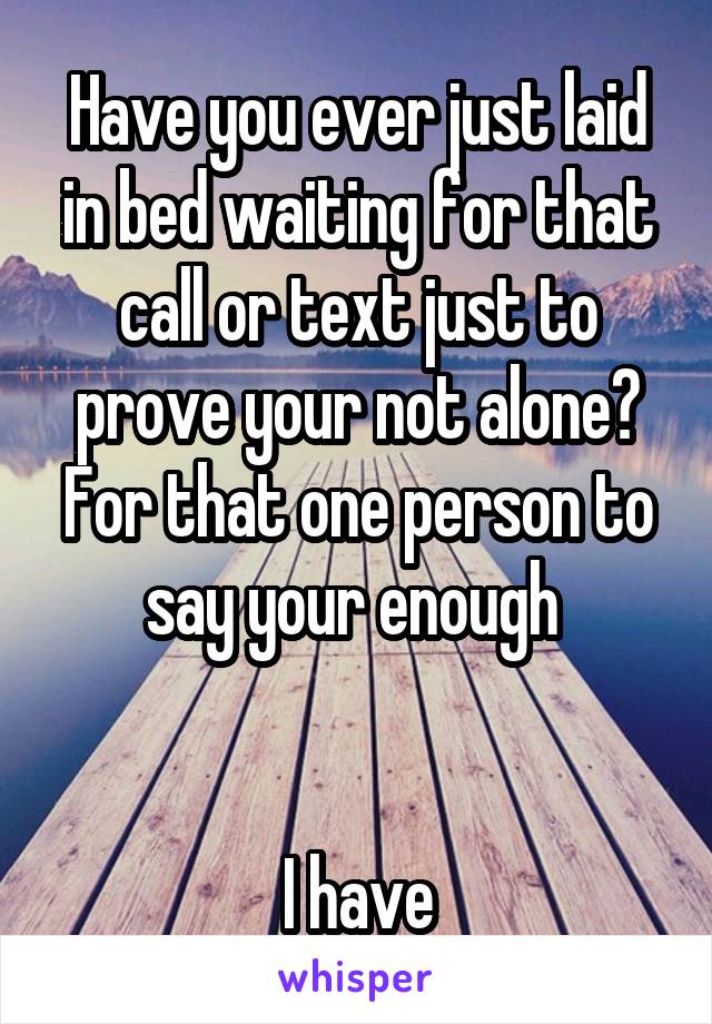 Have you ever just laid in bed waiting for that call or text just to prove your not alone? For that one person to say your enough 


I have