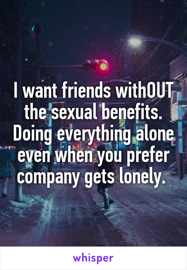 I want friends withOUT the sexual benefits. Doing everything alone even when you prefer company gets lonely. 