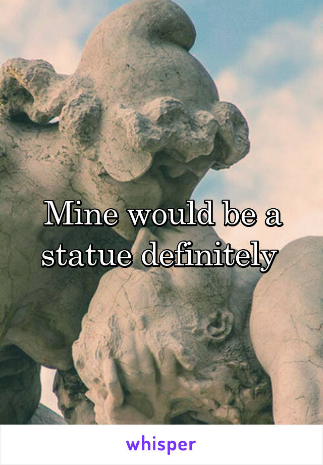 Mine would be a statue definitely 