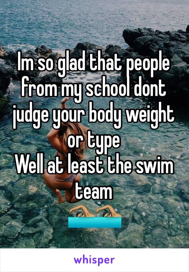 Im so glad that people from my school dont judge your body weight or type
Well at least the swim team 
🏊🏽🏊🏽