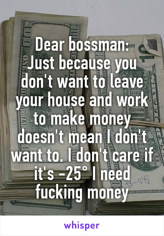 Dear bossman:
Just because you don't want to leave your house and work to make money doesn't mean I don't want to. I don't care if it's -25° I need fucking money