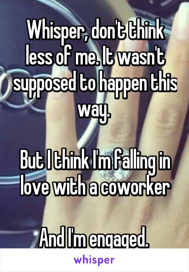 Whisper, don't think less of me. It wasn't supposed to happen this way. 

But I think I'm falling in love with a coworker

And I'm engaged. 