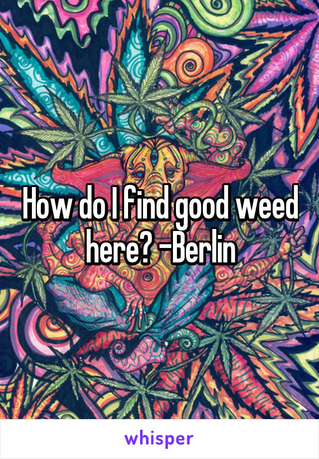 How do I find good weed here? -Berlin