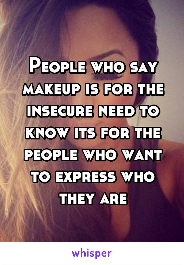 People who say makeup is for the insecure need to know its for the people who want to express who they are