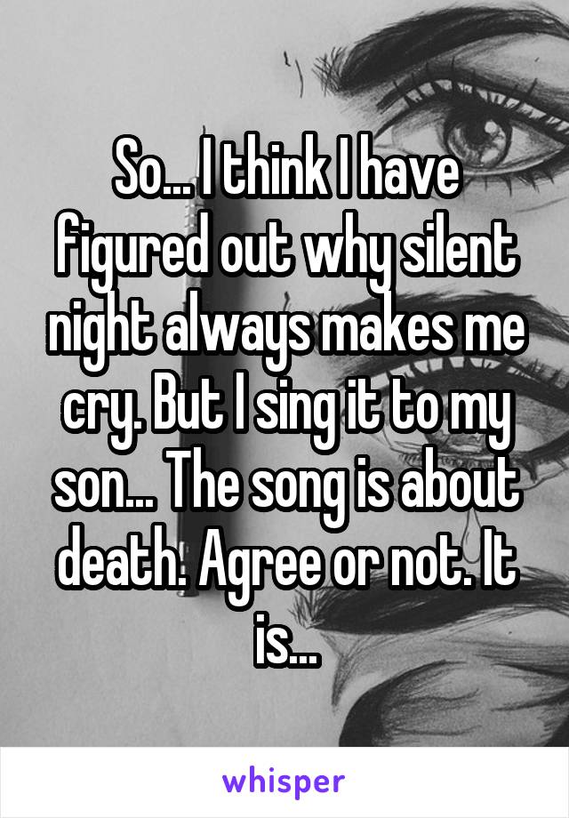 So... I think I have figured out why silent night always makes me cry. But I sing it to my son... The song is about death. Agree or not. It is...