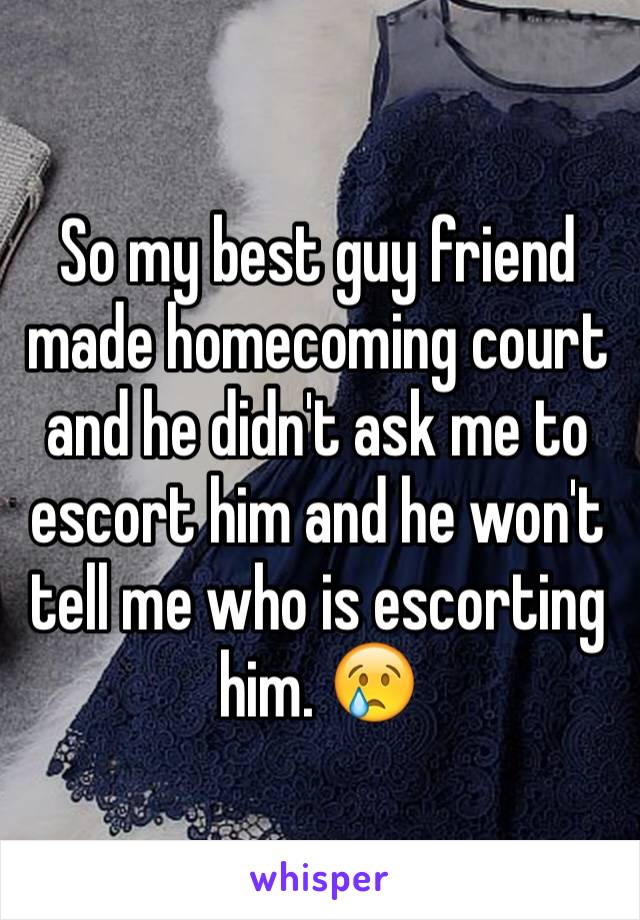 So my best guy friend made homecoming court and he didn't ask me to escort him and he won't tell me who is escorting him. 😢
