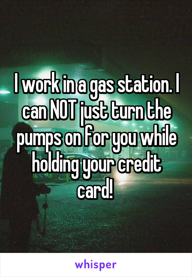 I work in a gas station. I can NOT just turn the pumps on for you while holding your credit card! 