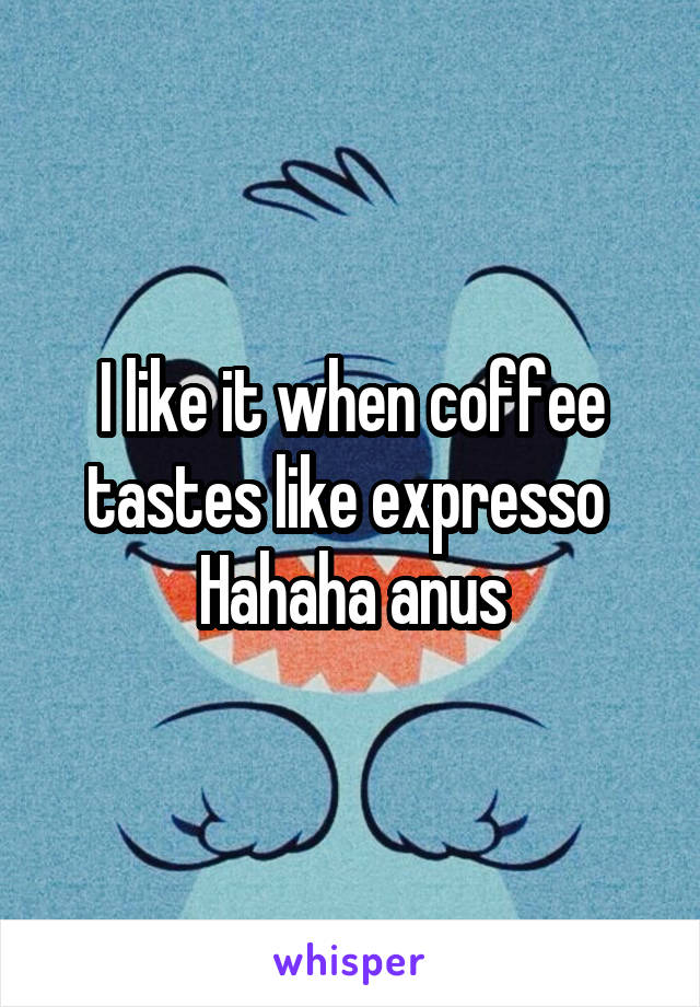 I like it when coffee tastes like expresso 
Hahaha anus