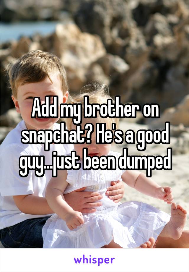 Add my brother on snapchat? He's a good guy...just been dumped