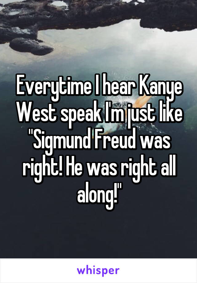 Everytime I hear Kanye West speak I'm just like "Sigmund Freud was right! He was right all along!"