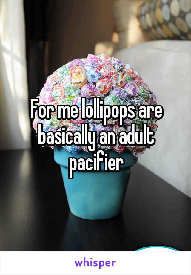 For me lollipops are basically an adult pacifier