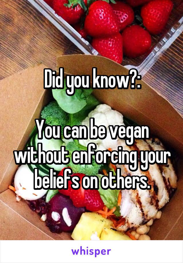 Did you know?:

You can be vegan without enforcing your beliefs on others.
