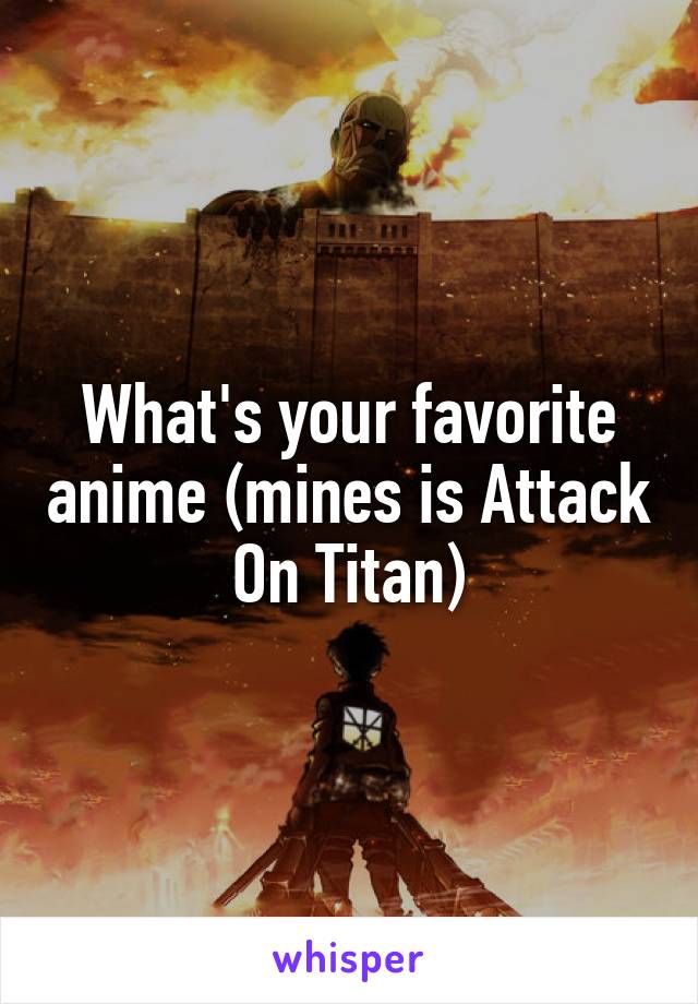 What's your favorite anime (mines is Attack On Titan)