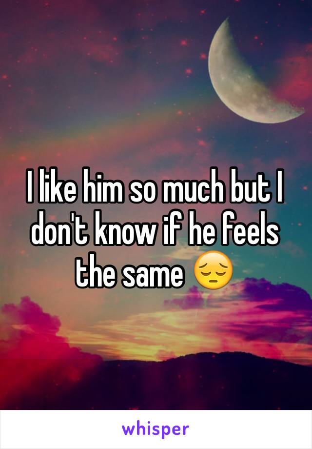 I like him so much but I don't know if he feels the same 😔