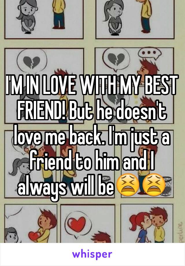 I'M IN LOVE WITH MY BEST FRIEND! But he doesn't love me back. I'm just a friend to him and I always will be😫😫