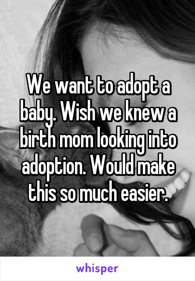 We want to adopt a baby. Wish we knew a birth mom looking into adoption. Would make this so much easier.