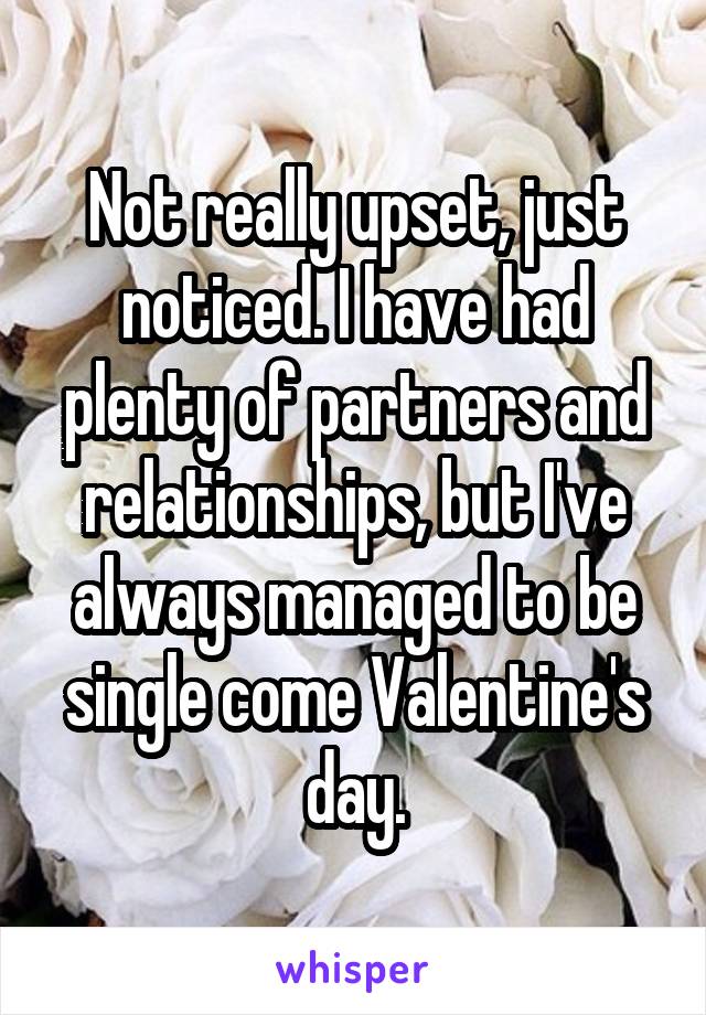 Not really upset, just noticed. I have had plenty of partners and relationships, but I've always managed to be single come Valentine's day.