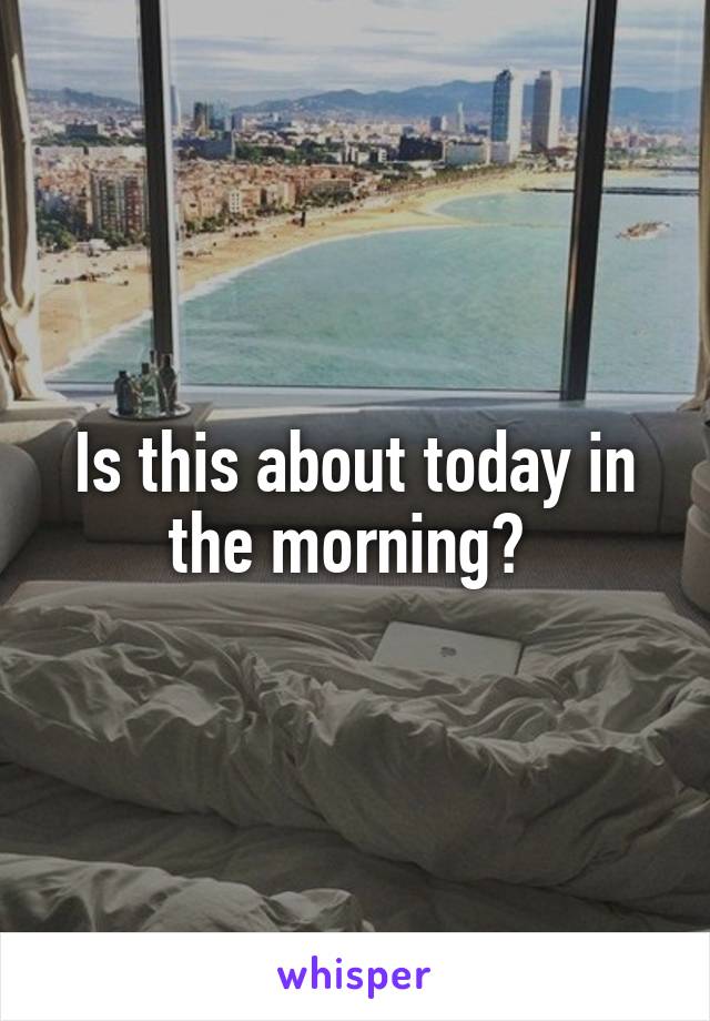 Is this about today in the morning? 