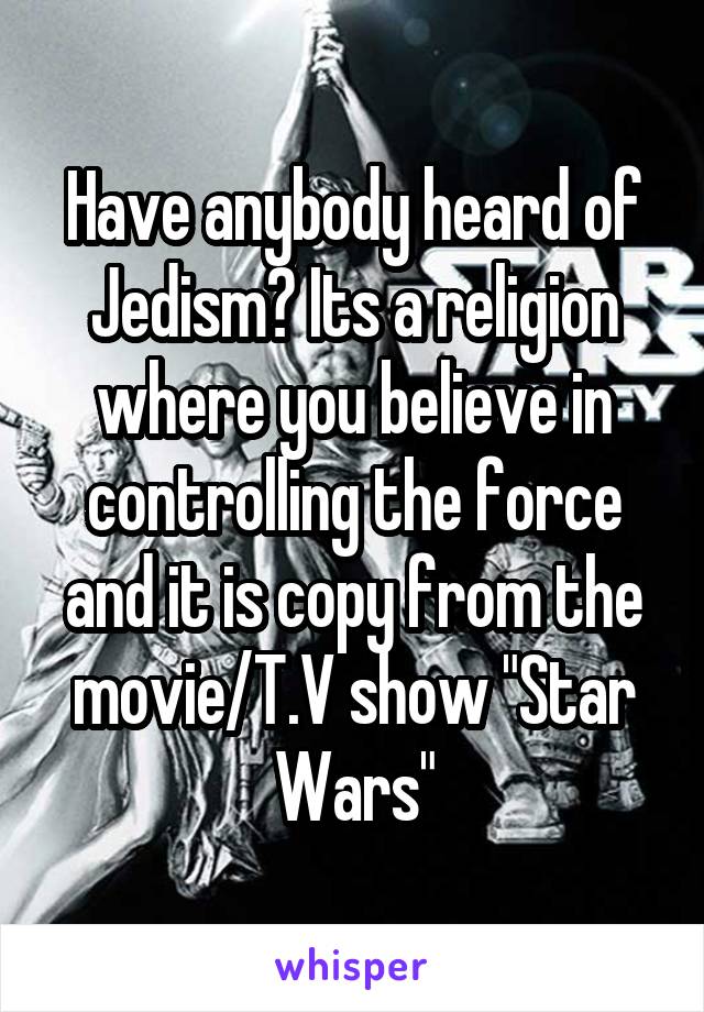 Have anybody heard of Jedism? Its a religion where you believe in controlling the force and it is copy from the movie/T.V show "Star Wars"
