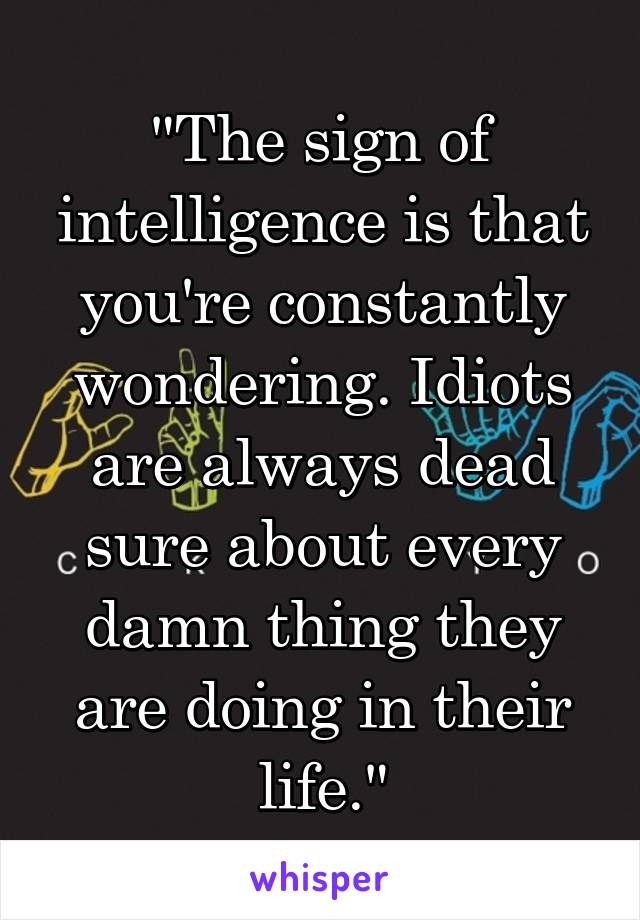 "The sign of intelligence is that you're constantly wondering. Idiots are always dead sure about every damn thing they are doing in their life."