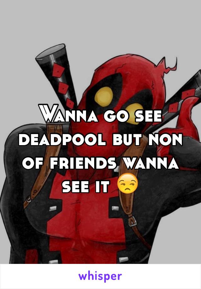 Wanna go see deadpool but non of friends wanna see it 😒