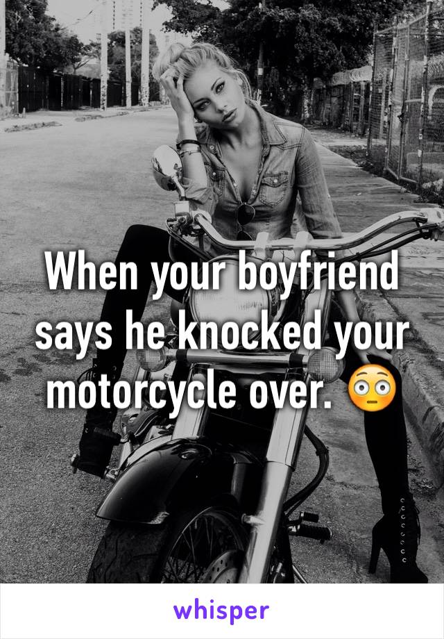When your boyfriend says he knocked your motorcycle over. 😳