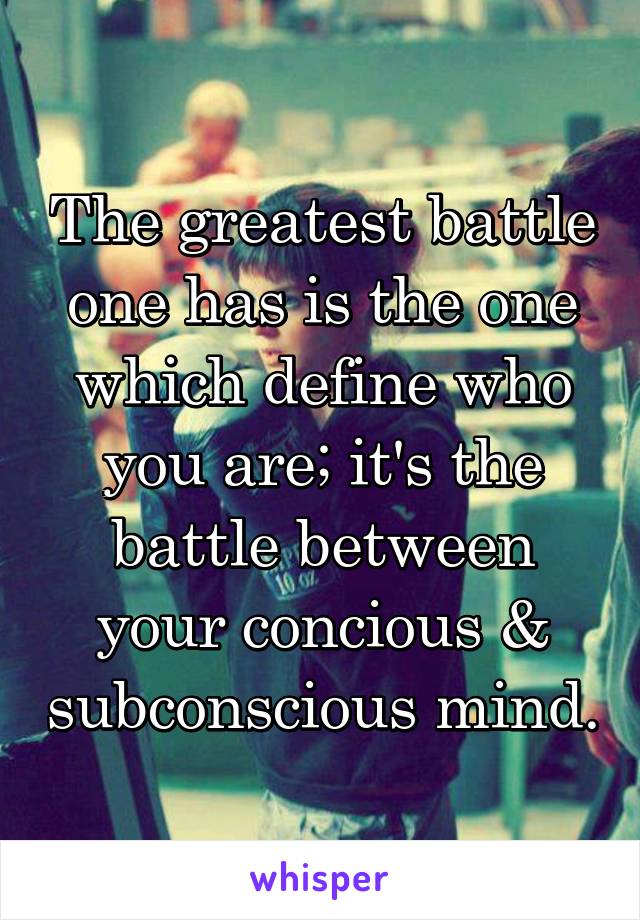 The greatest battle one has is the one which define who you are; it's the battle between your concious & subconscious mind.