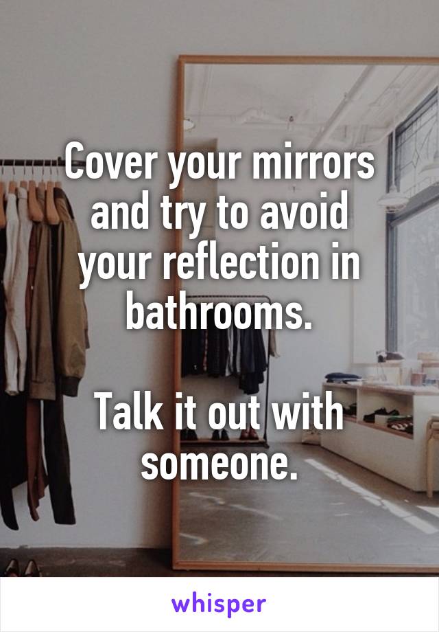 Cover your mirrors
and try to avoid
your reflection in bathrooms.

Talk it out with someone.