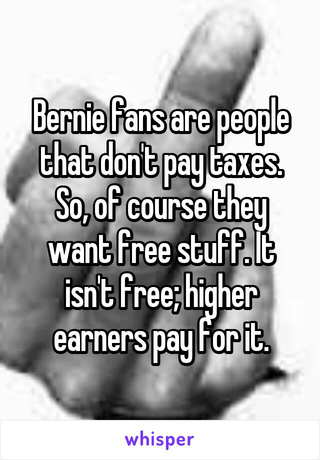 Bernie fans are people that don't pay taxes. So, of course they want free stuff. It isn't free; higher earners pay for it.