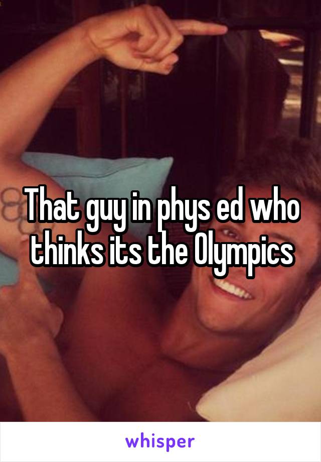 That guy in phys ed who thinks its the Olympics