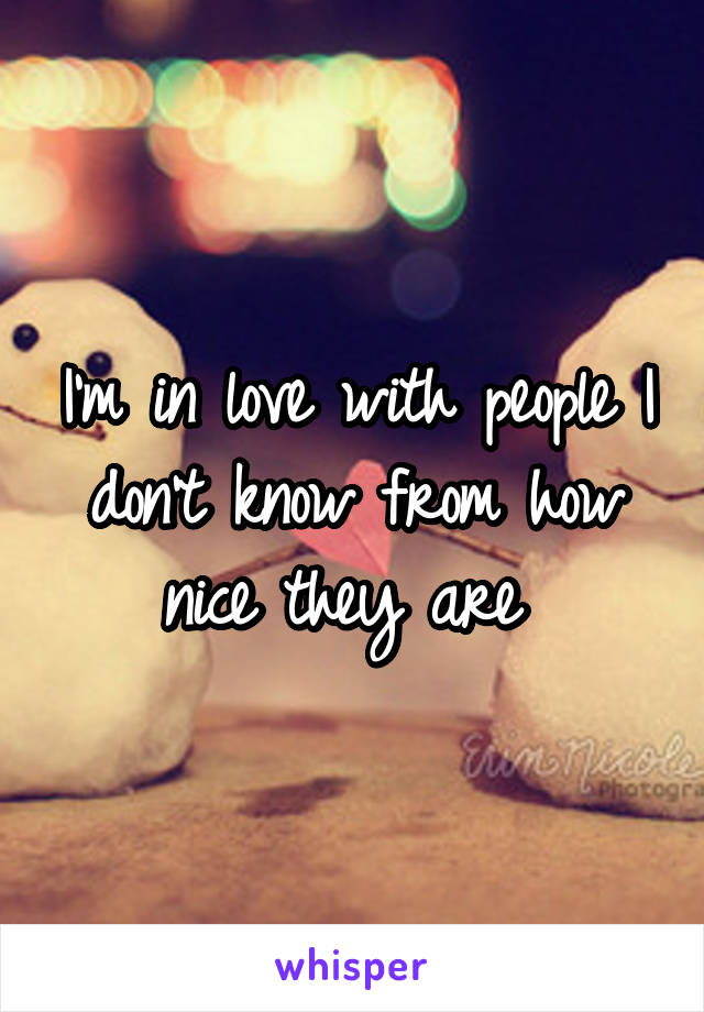 I'm in love with people I don't know from how nice they are 