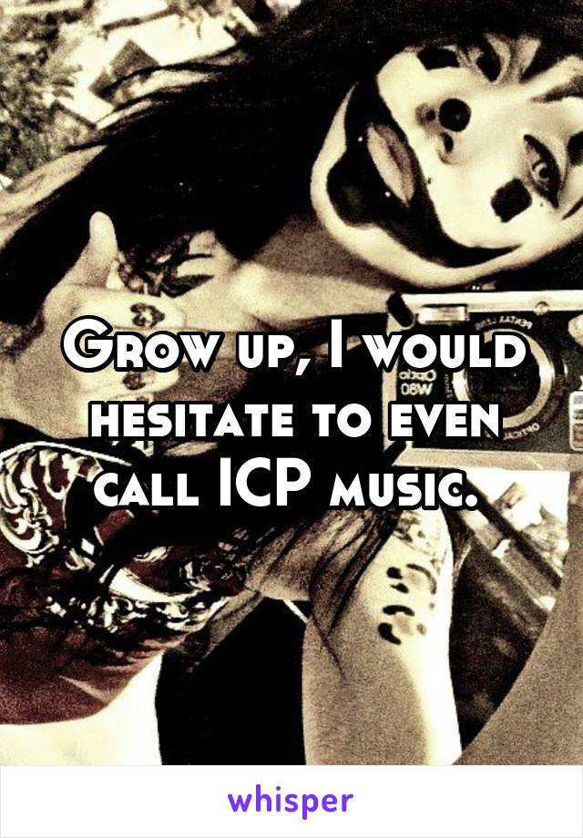 Grow up, I would hesitate to even call ICP music. 