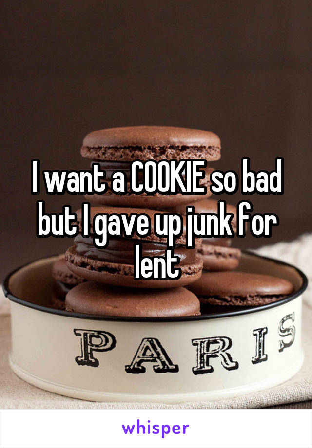 I want a COOKIE so bad but I gave up junk for lent