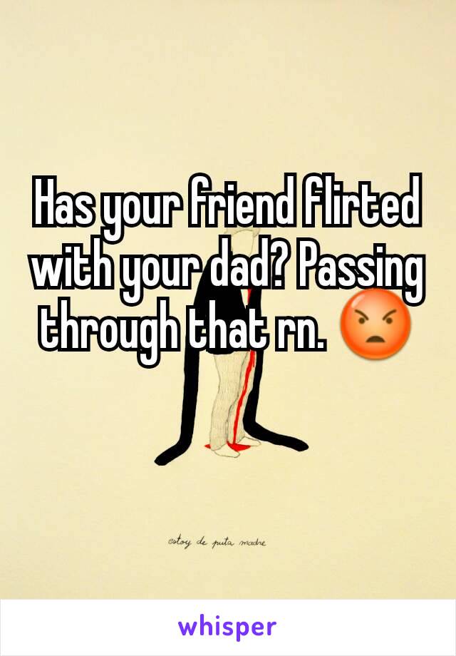 Has your friend flirted with your dad? Passing through that rn. 😡