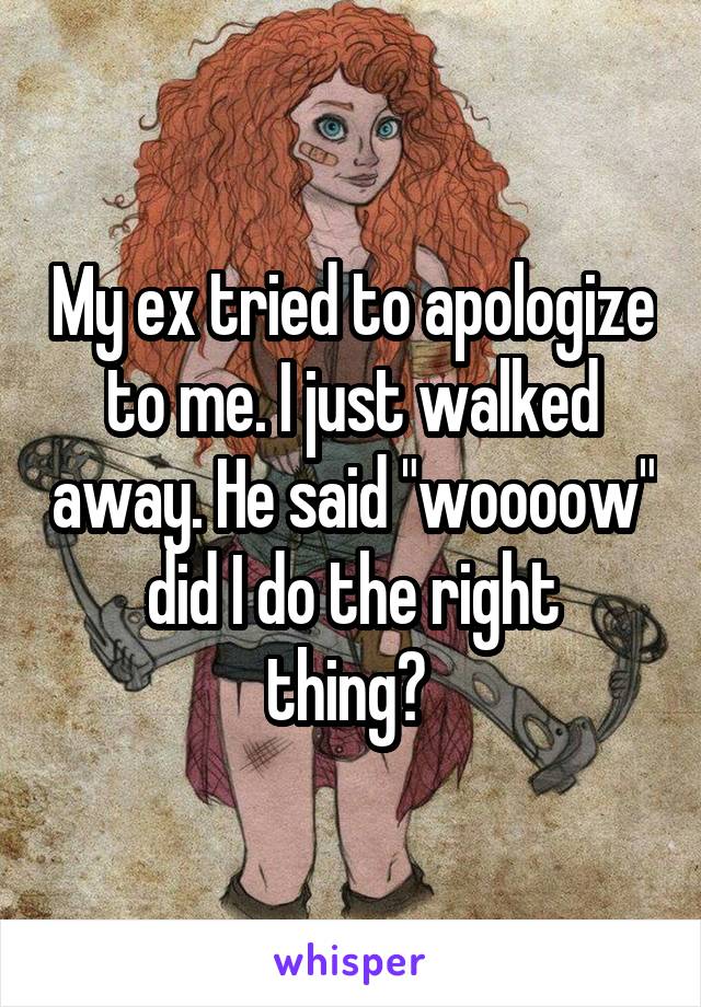 My ex tried to apologize to me. I just walked away. He said "woooow"
did I do the right thing? 