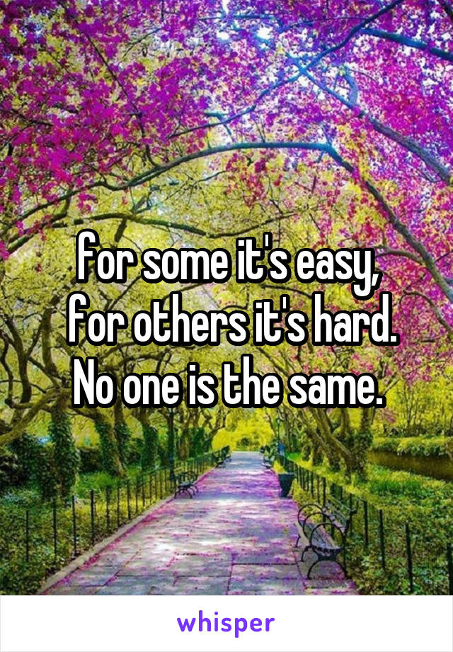 for some it's easy,
 for others it's hard.
No one is the same.