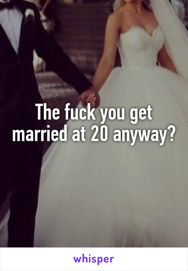 The fuck you get married at 20 anyway? 